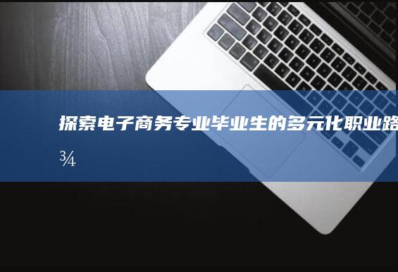 探索电子商务专业毕业生的多元化职业路径